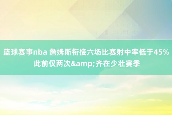 篮球赛事nba 詹姆斯衔接六场比赛射中率低于45% 此前仅两次&齐在少壮赛季