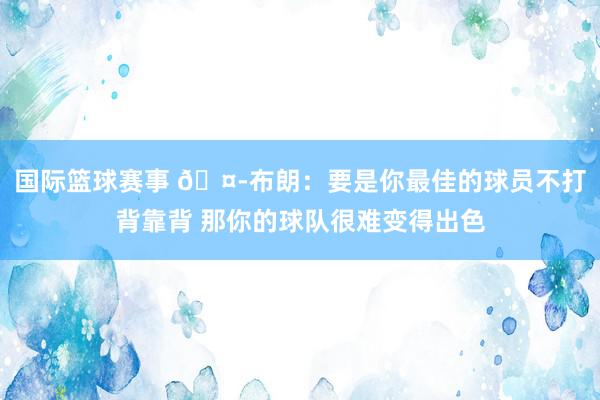 国际篮球赛事 🤭布朗：要是你最佳的球员不打背靠背 那你的球队很难变得出色