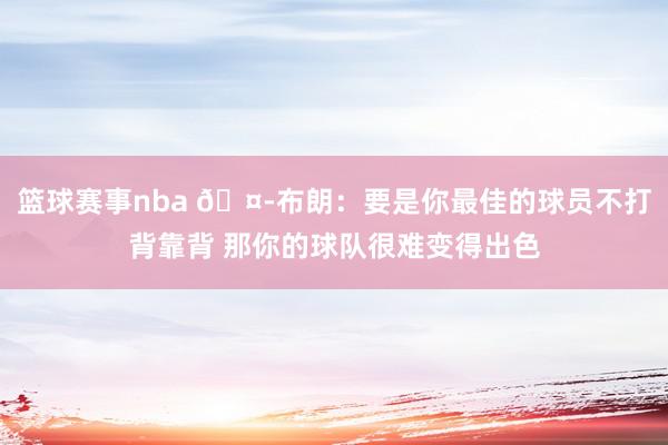 篮球赛事nba 🤭布朗：要是你最佳的球员不打背靠背 那你的球队很难变得出色