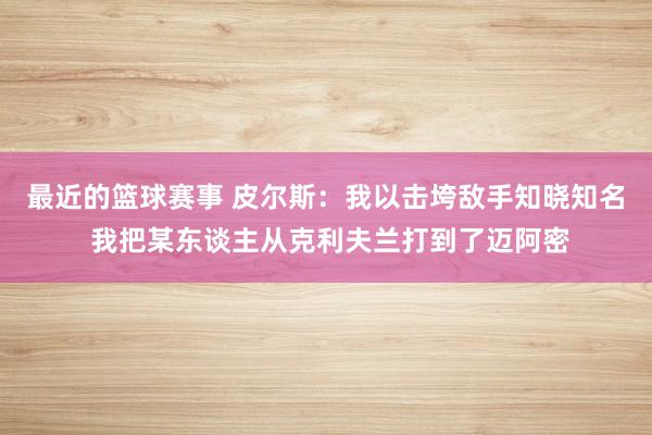 最近的篮球赛事 皮尔斯：我以击垮敌手知晓知名 我把某东谈主从克利夫兰打到了迈阿密