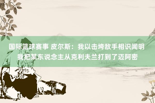 国际篮球赛事 皮尔斯：我以击垮敌手相识闻明 我把某东说念主从克利夫兰打到了迈阿密