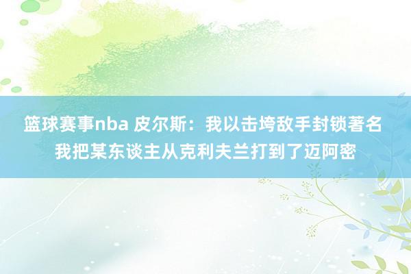 篮球赛事nba 皮尔斯：我以击垮敌手封锁著名 我把某东谈主从克利夫兰打到了迈阿密