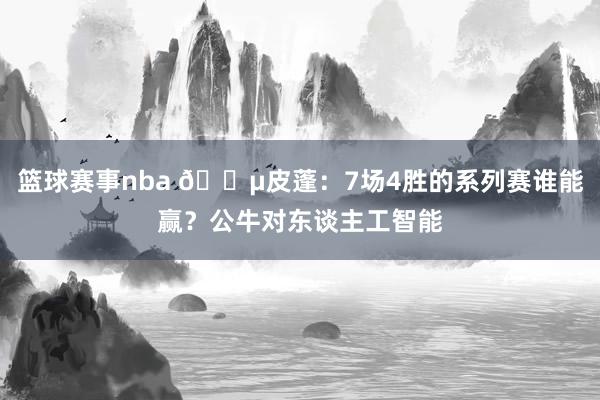 篮球赛事nba 😵皮蓬：7场4胜的系列赛谁能赢？公牛对东谈主工智能