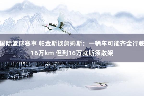 国际篮球赛事 帕金斯谈詹姆斯：一辆车可能齐全行驶16万km 但到16万就斯须散架