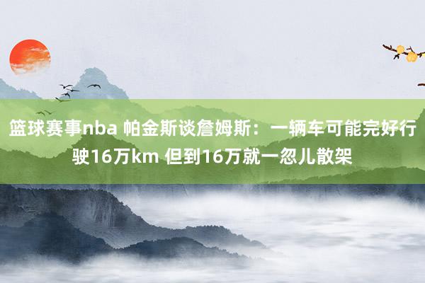 篮球赛事nba 帕金斯谈詹姆斯：一辆车可能完好行驶16万km 但到16万就一忽儿散架