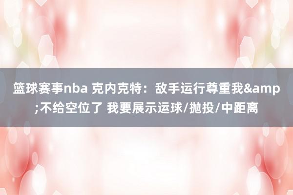 篮球赛事nba 克内克特：敌手运行尊重我&不给空位了 我要展示运球/抛投/中距离