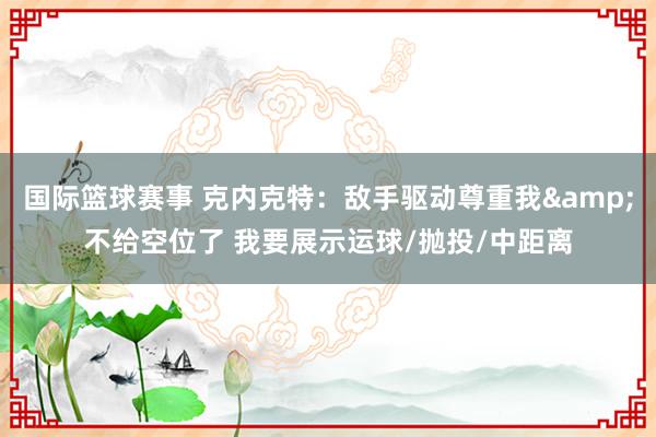 国际篮球赛事 克内克特：敌手驱动尊重我&不给空位了 我要展示运球/抛投/中距离