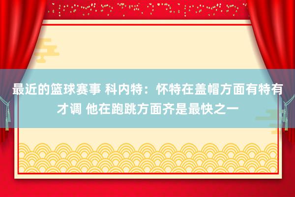 最近的篮球赛事 科内特：怀特在盖帽方面有特有才调 他在跑跳方面齐是最快之一