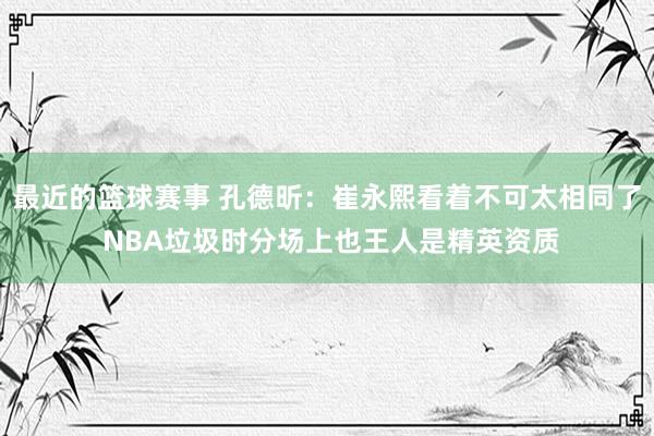 最近的篮球赛事 孔德昕：崔永熙看着不可太相同了 NBA垃圾时分场上也王人是精英资质