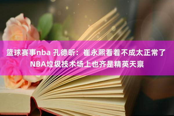 篮球赛事nba 孔德昕：崔永熙看着不成太正常了 NBA垃圾技术场上也齐是精英天禀