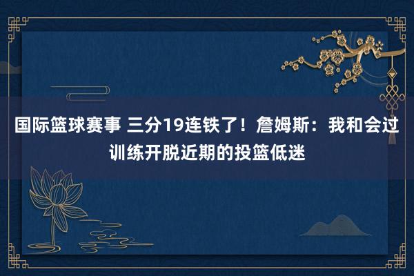 国际篮球赛事 三分19连铁了！詹姆斯：我和会过训练开脱近期的投篮低迷