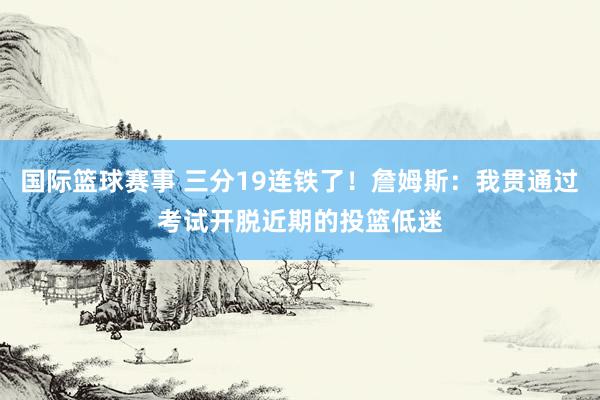 国际篮球赛事 三分19连铁了！詹姆斯：我贯通过考试开脱近期的投篮低迷