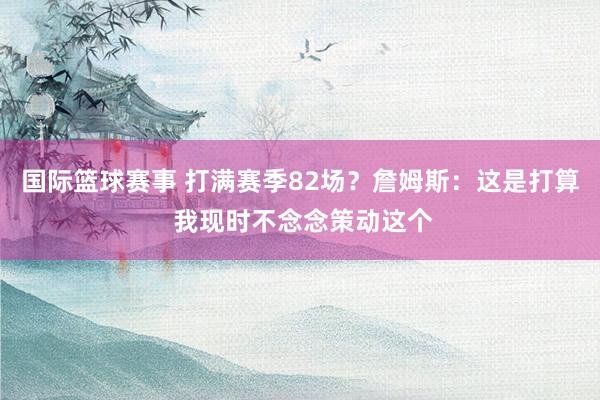 国际篮球赛事 打满赛季82场？詹姆斯：这是打算 我现时不念念策动这个