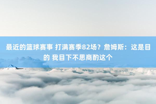 最近的篮球赛事 打满赛季82场？詹姆斯：这是目的 我目下不思商酌这个