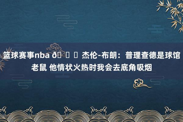 篮球赛事nba 😂杰伦-布朗：普理查德是球馆老鼠 他情状火热时我会去底角吸烟