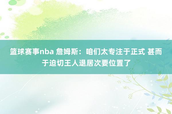 篮球赛事nba 詹姆斯：咱们太专注于正式 甚而于迫切王人退居次要位置了