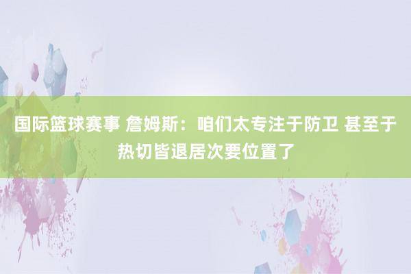 国际篮球赛事 詹姆斯：咱们太专注于防卫 甚至于热切皆退居次要位置了