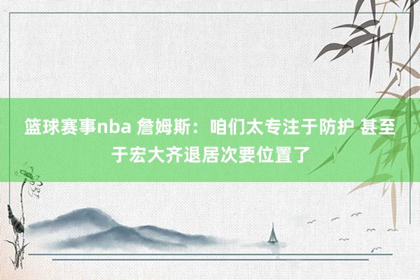 篮球赛事nba 詹姆斯：咱们太专注于防护 甚至于宏大齐退居次要位置了