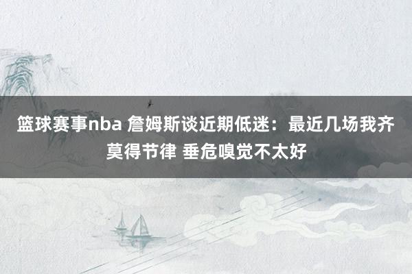 篮球赛事nba 詹姆斯谈近期低迷：最近几场我齐莫得节律 垂危嗅觉不太好