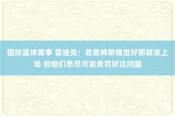 国际篮球赛事 雷迪克：若詹姆斯嗅觉好那就该上场 但咱们思尽可能责罚好这问题