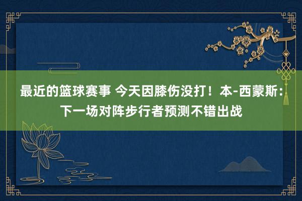 最近的篮球赛事 今天因膝伤没打！本-西蒙斯：下一场对阵步行者预测不错出战