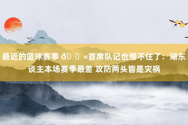 最近的篮球赛事 😫首席队记也绷不住了：湖东谈主本场赛季最差 攻防两头皆是灾祸