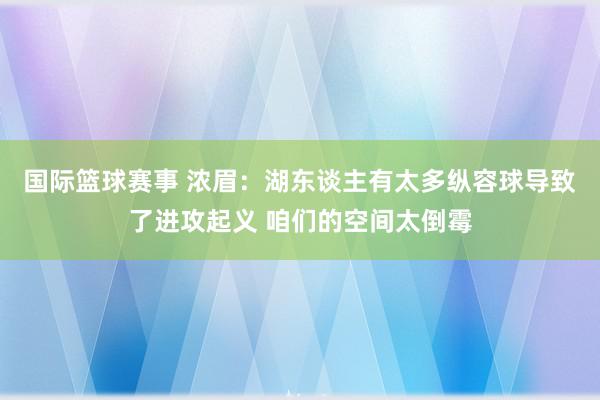 国际篮球赛事 浓眉：湖东谈主有太多纵容球导致了进攻起义 咱们的空间太倒霉