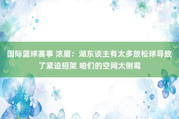 国际篮球赛事 浓眉：湖东谈主有太多放松球导致了紧迫招架 咱们的空间太倒霉