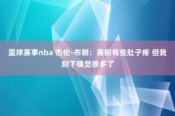 篮球赛事nba 杰伦-布朗：赛前有些肚子疼 但我刻下嗅觉很多了