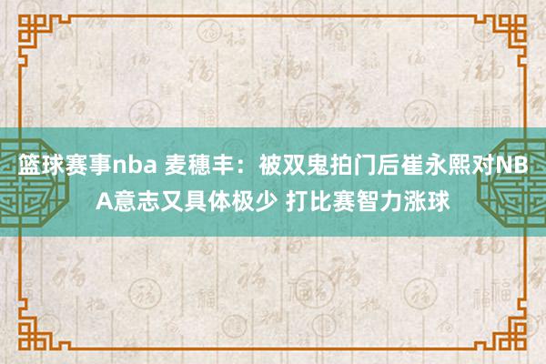 篮球赛事nba 麦穗丰：被双鬼拍门后崔永熙对NBA意志又具体极少 打比赛智力涨球