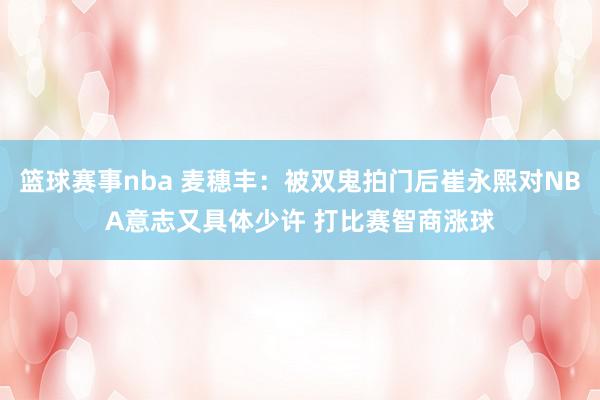 篮球赛事nba 麦穗丰：被双鬼拍门后崔永熙对NBA意志又具体少许 打比赛智商涨球