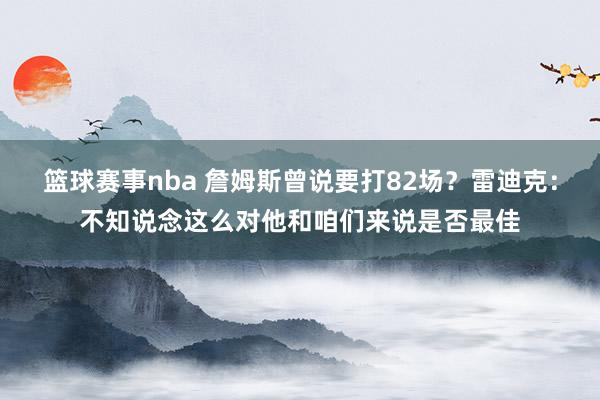 篮球赛事nba 詹姆斯曾说要打82场？雷迪克：不知说念这么对他和咱们来说是否最佳