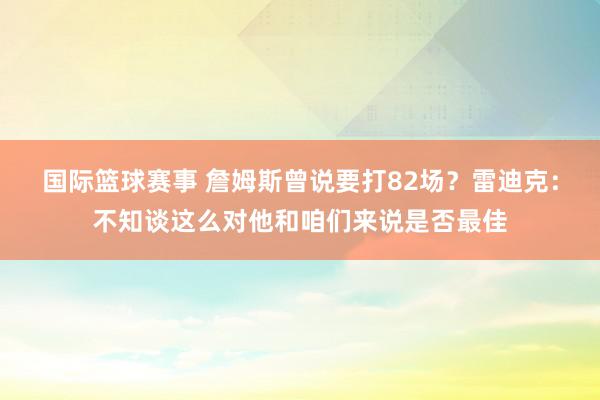 国际篮球赛事 詹姆斯曾说要打82场？雷迪克：不知谈这么对他和咱们来说是否最佳