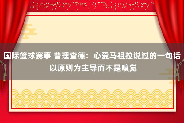 国际篮球赛事 普理查德：心爱马祖拉说过的一句话 以原则为主导而不是嗅觉