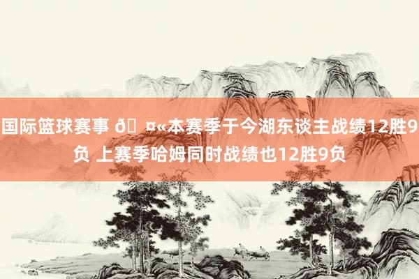 国际篮球赛事 🤫本赛季于今湖东谈主战绩12胜9负 上赛季哈姆同时战绩也12胜9负