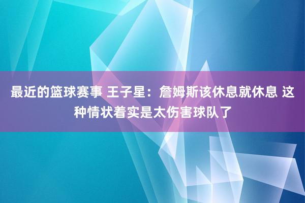 最近的篮球赛事 王子星：詹姆斯该休息就休息 这种情状着实是太伤害球队了