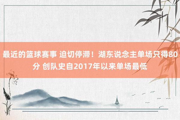 最近的篮球赛事 迫切停滞！湖东说念主单场只得80分 创队史自2017年以来单场最低