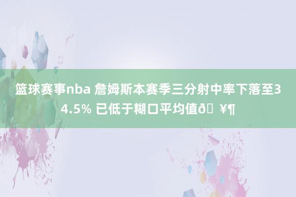 篮球赛事nba 詹姆斯本赛季三分射中率下落至34.5% 已低于糊口平均值🥶