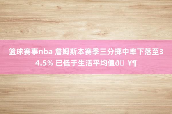 篮球赛事nba 詹姆斯本赛季三分掷中率下落至34.5% 已低于生活平均值🥶