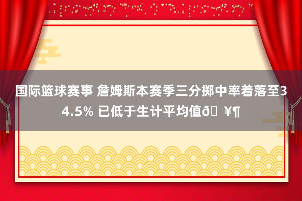 国际篮球赛事 詹姆斯本赛季三分掷中率着落至34.5% 已低于生计平均值🥶