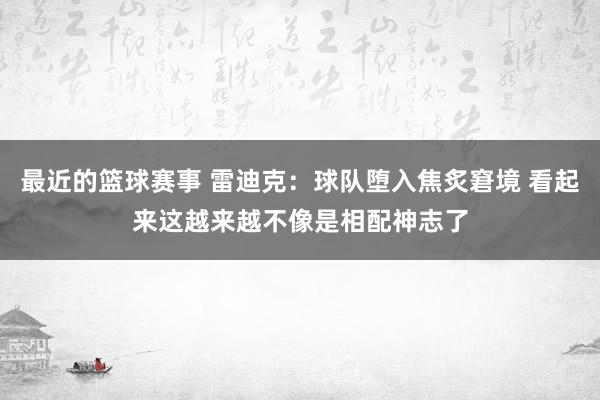 最近的篮球赛事 雷迪克：球队堕入焦炙窘境 看起来这越来越不像是相配神志了