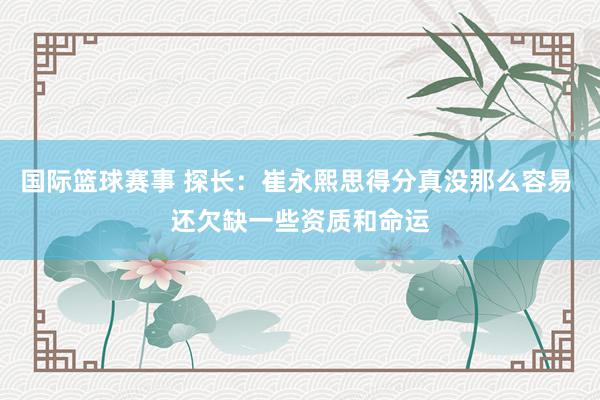 国际篮球赛事 探长：崔永熙思得分真没那么容易 还欠缺一些资质和命运