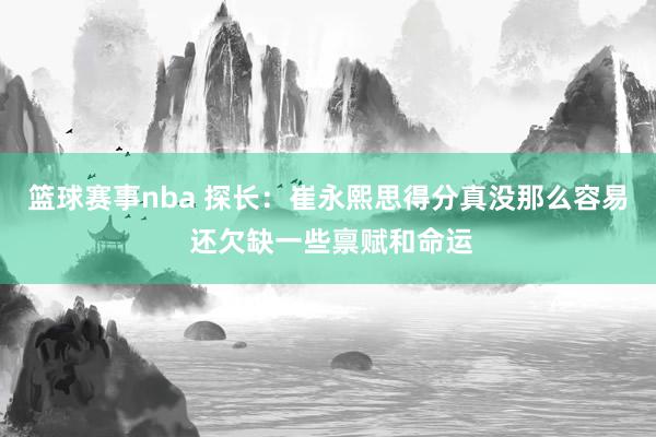 篮球赛事nba 探长：崔永熙思得分真没那么容易 还欠缺一些禀赋和命运