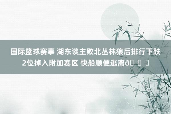 国际篮球赛事 湖东谈主败北丛林狼后排行下跌2位掉入附加赛区 快船顺便逃离😋