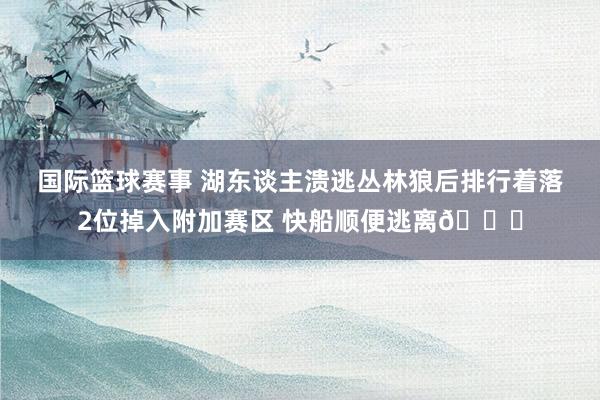 国际篮球赛事 湖东谈主溃逃丛林狼后排行着落2位掉入附加赛区 快船顺便逃离😋