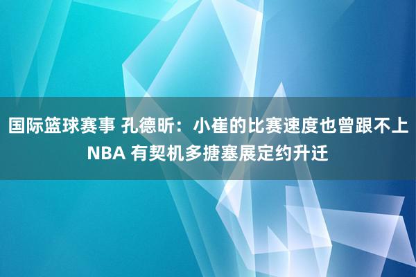 国际篮球赛事 孔德昕：小崔的比赛速度也曾跟不上NBA 有契机多搪塞展定约升迁