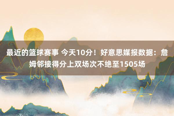 最近的篮球赛事 今天10分！好意思媒报数据：詹姆邻接得分上双场次不绝至1505场