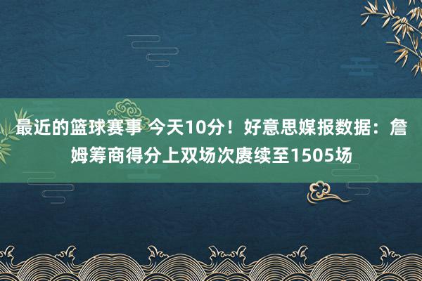 最近的篮球赛事 今天10分！好意思媒报数据：詹姆筹商得分上双场次赓续至1505场