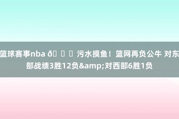 篮球赛事nba 😅污水摸鱼！篮网再负公牛 对东部战绩3胜12负&对西部6胜1负