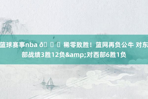 篮球赛事nba 😅稀零致胜！篮网再负公牛 对东部战绩3胜12负&对西部6胜1负